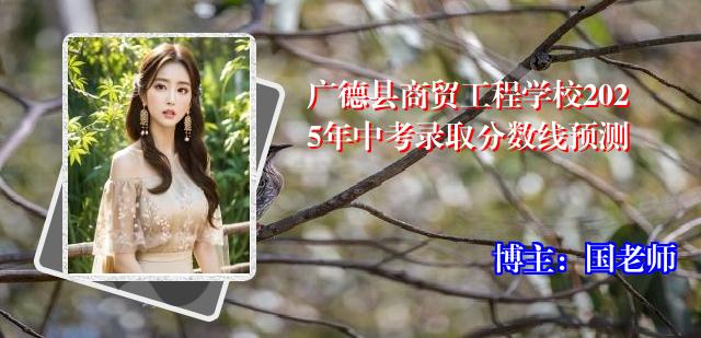 广德县商贸工程学校2025年中考录取分数线预测