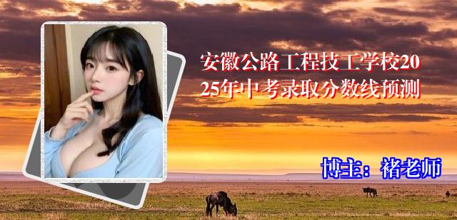 安徽公路工程技工学校2025年中考录取分数线预测