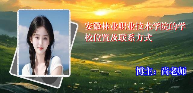 安徽林业职业技术学院的学校位置及联系方式