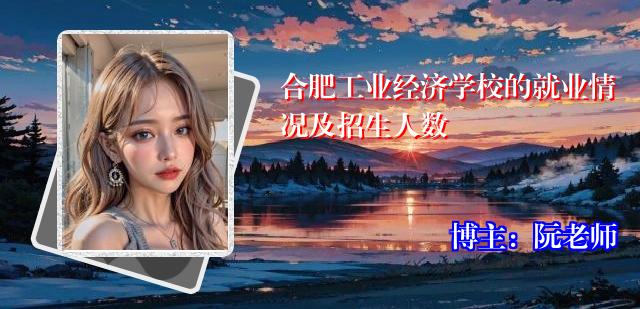 合肥工业经济学校的就业情况及招生人数