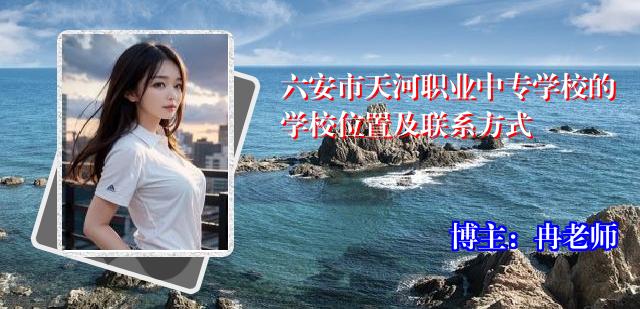 六安市天河职业中专学校的学校位置及联系方式