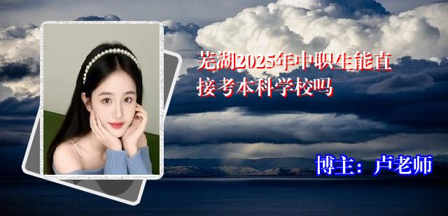 芜湖2025年中职生能直接考本科学校吗