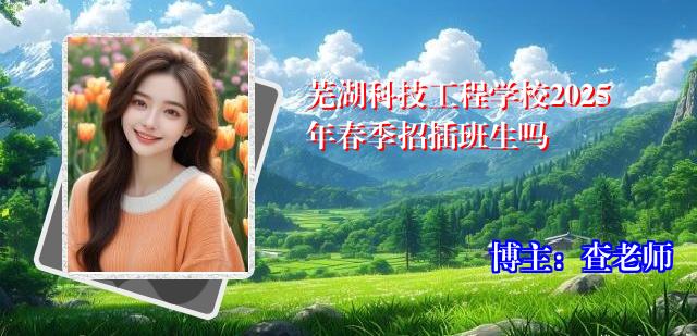 芜湖科技工程学校2025年春季招插班生吗
