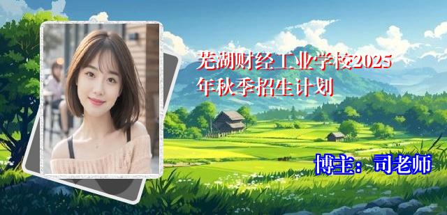 芜湖财经工业学校2025年秋季招生计划