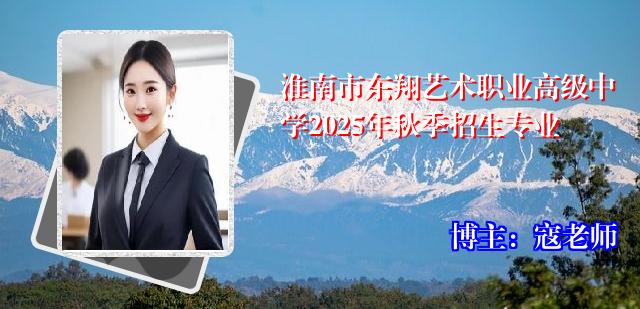 淮南市东翔艺术职业高级中学2025年秋季招生专业