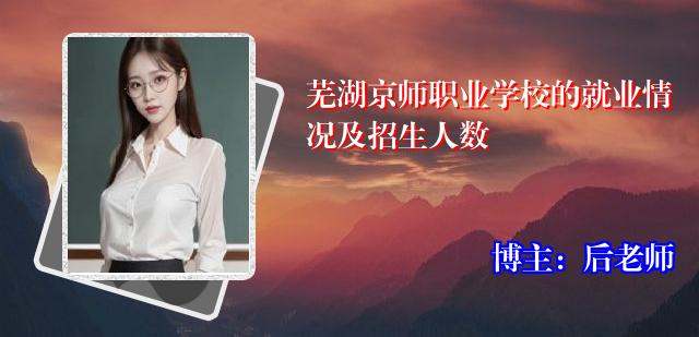 芜湖京师职业学校的就业情况及招生人数