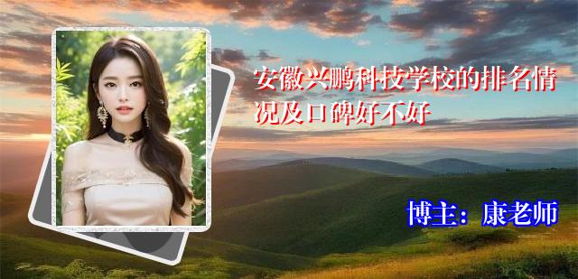 安徽兴鹏科技学校的排名情况及口碑好不好