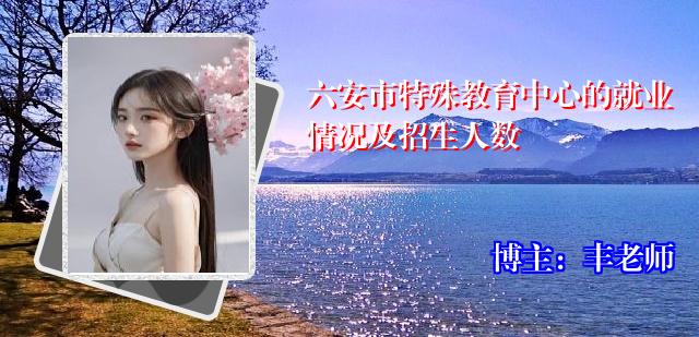 六安市特殊教育中心的就业情况及招生人数