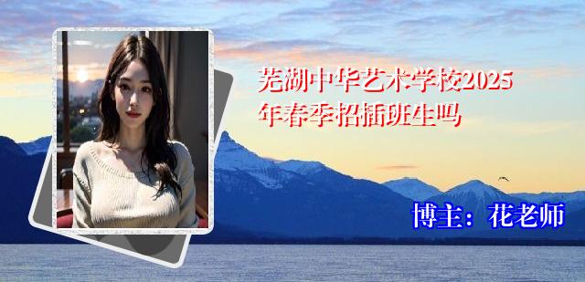 芜湖中华艺术学校2025年春季招插班生吗