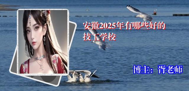 安徽2025年有哪些好的技工学校