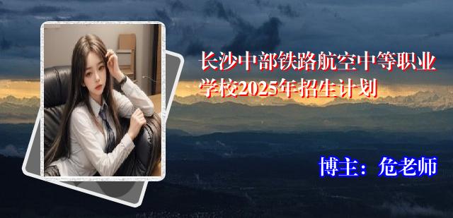 长沙中部铁路航空中等职业学校2025年招生计划
