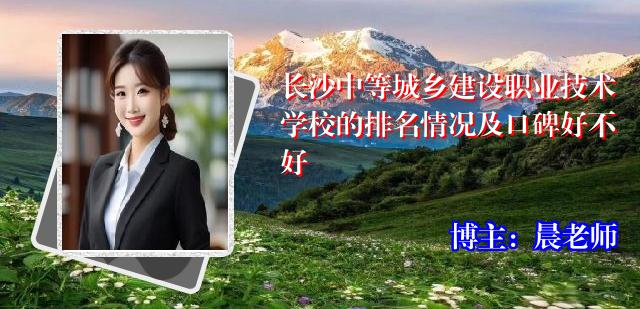 长沙中等城乡建设职业技术学校的排名情况及口碑好不好