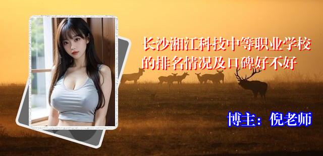 长沙湘江科技中等职业学校的排名情况及口碑好不好