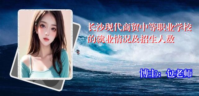 长沙现代商贸中等职业学校的就业情况及招生人数