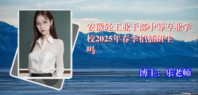 安徽轻工业干部中等专业学校2025年春季招插班生吗