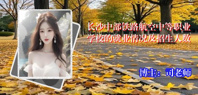 长沙中部铁路航空中等职业学校的就业情况及招生人数