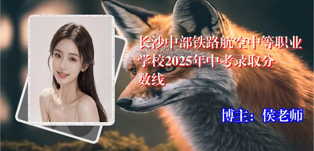 长沙中部铁路航空中等职业学校2025年中考录取分数线