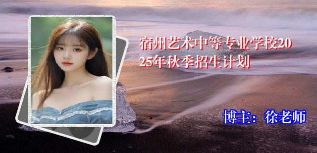宿州艺术中等专业学校2025年秋季招生计划