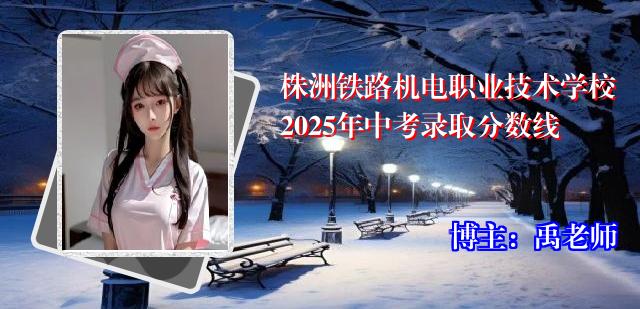 株洲铁路机电职业技术学校2025年中考录取分数线