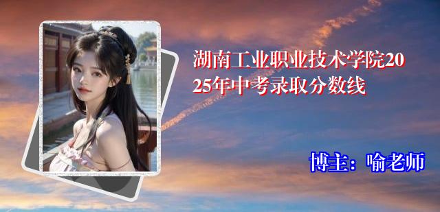 湖南工业职业技术学院2025年中考录取分数线