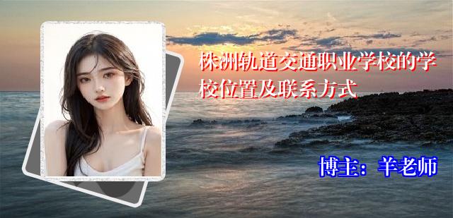 株洲轨道交通职业学校的学校位置及联系方式