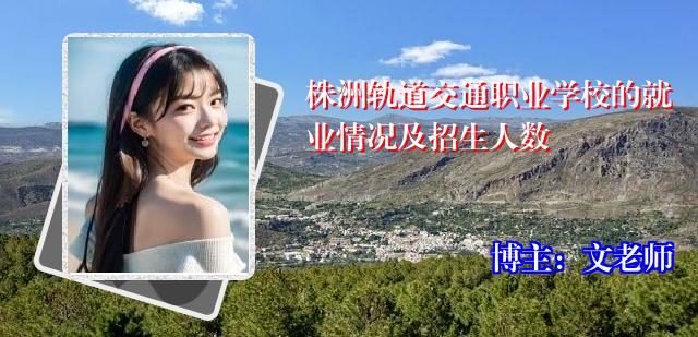 株洲轨道交通职业学校的就业情况及招生人数