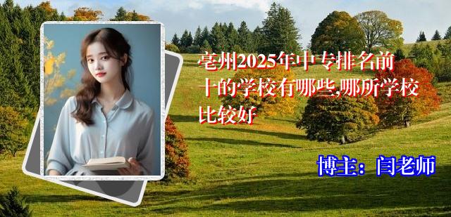 亳州2025年中专排名前十的学校有哪些,哪所学校比较好