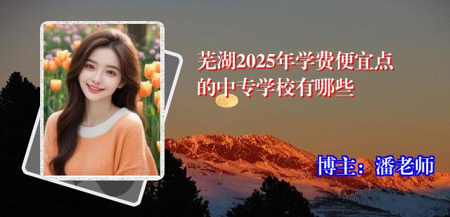 芜湖2025年学费便宜点的中专学校有哪些