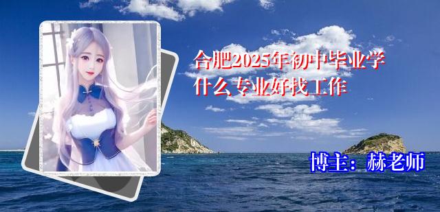 合肥2025年初中毕业学什么专业好找工作
