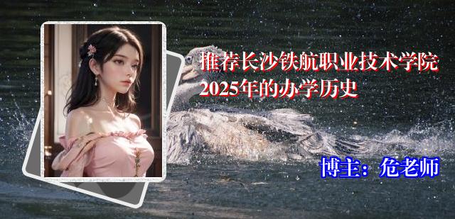 推荐长沙铁航职业技术学院2025年的办学历史
