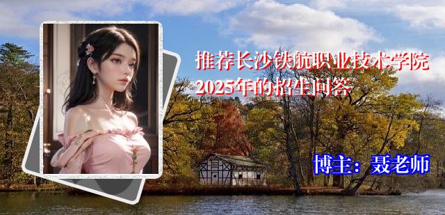 推荐长沙铁航职业技术学院2025年的招生问答