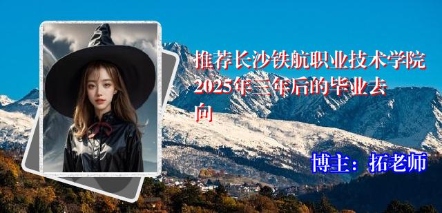 推荐长沙铁航职业技术学院2025年三年后的毕业去向