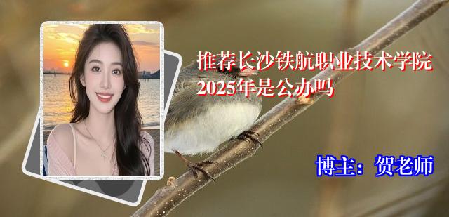 推荐长沙铁航职业技术学院2025年是公办吗