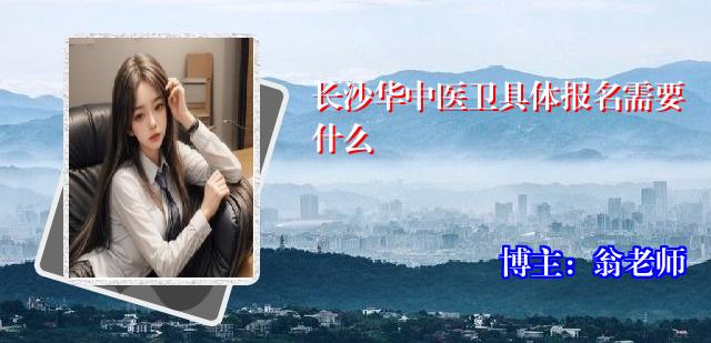长沙华中医卫具体报名需要什么