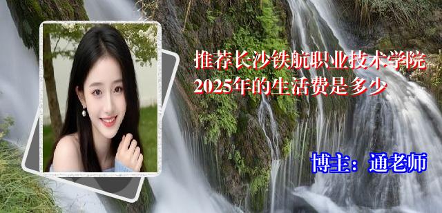 推荐长沙铁航职业技术学院2025年的生活费是多少