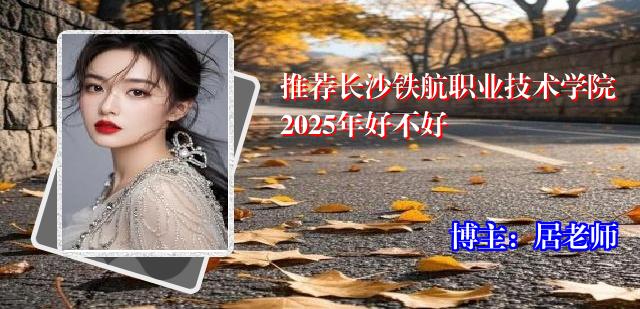 推荐长沙铁航职业技术学院2025年好不好