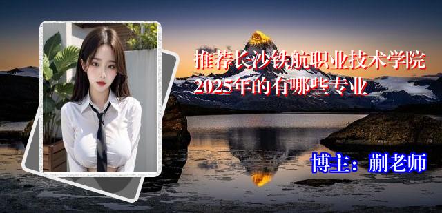 推荐长沙铁航职业技术学院2025年的有哪些专业