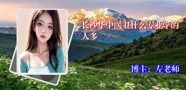 长沙华中医卫什么专业学的人多