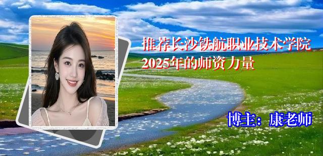 推荐长沙铁航职业技术学院2025年的师资力量