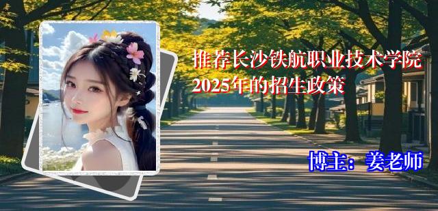 推荐长沙铁航职业技术学院2025年的招生政策