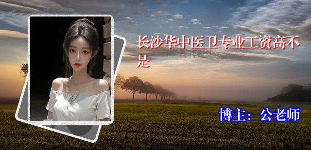 长沙华中医卫专业工资高不是