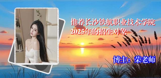 推荐长沙铁航职业技术学院2025年的招生对象