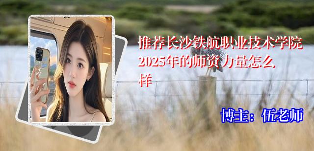 推荐长沙铁航职业技术学院2025年的师资力量怎么样