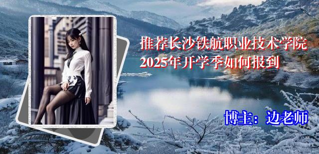 推荐长沙铁航职业技术学院2025年开学季如何报到