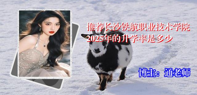 推荐长沙铁航职业技术学院2025年的升学率是多少