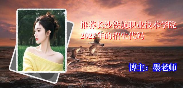 推荐长沙铁航职业技术学院2025年的招生代码