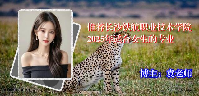 推荐长沙铁航职业技术学院2025年适合女生的专业