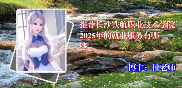推荐长沙铁航职业技术学院2025年的就业服务有哪些