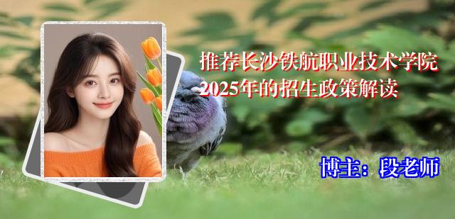 推荐长沙铁航职业技术学院2025年的招生政策解读