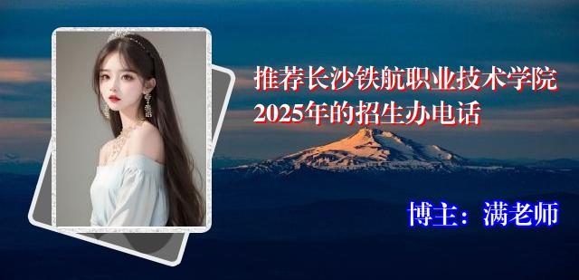 推荐长沙铁航职业技术学院2025年的招生办电话